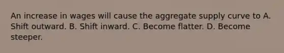 An increase in wages will cause the aggregate supply curve to A. Shift outward. B. Shift inward. C. Become flatter. D. Become steeper.