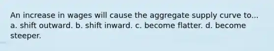 An increase in wages will cause the aggregate supply curve to... a. shift outward. b. shift inward. c. become flatter. d. become steeper.