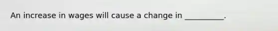 An increase in wages will cause a change in __________.