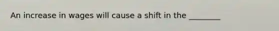 An increase in wages will cause a shift in the ________