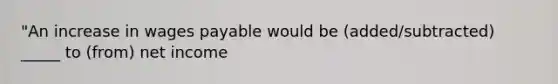 "An increase in wages payable would be (added/subtracted) _____ to (from) net income