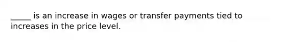 _____ is an increase in wages or transfer payments tied to increases in the price level.