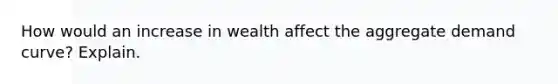 How would an increase in wealth affect the aggregate demand curve? Explain.