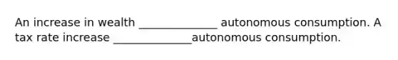 An increase in wealth ______________ autonomous consumption. A tax rate increase ______________autonomous consumption.