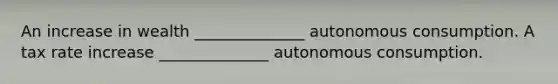 An increase in wealth ______________ autonomous consumption. A tax rate increase ______________ autonomous consumption.