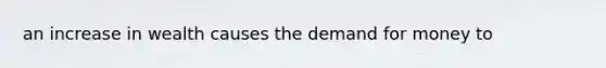 an increase in wealth causes the demand for money to