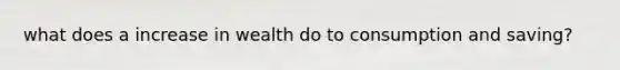 what does a increase in wealth do to consumption and saving?