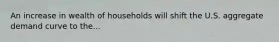 An increase in wealth of households will shift the U.S. aggregate demand curve to the...