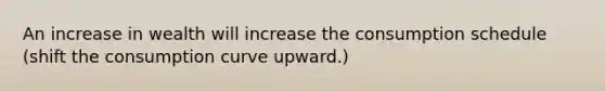 An increase in wealth will increase the consumption schedule (shift the consumption curve upward.)