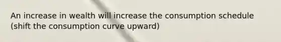 An increase in wealth will increase the consumption schedule (shift the consumption curve upward)