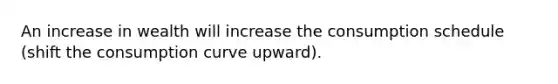 An increase in wealth will increase the consumption schedule (shift the consumption curve upward).