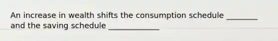 An increase in wealth shifts the consumption schedule ________ and the saving schedule _____________