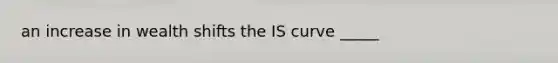 an increase in wealth shifts the IS curve _____