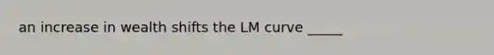 an increase in wealth shifts the LM curve _____