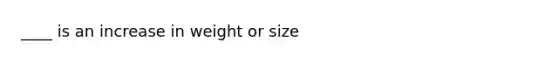 ____ is an increase in weight or size