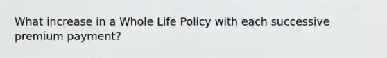 What increase in a Whole Life Policy with each successive premium payment?