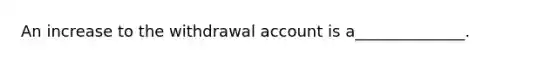 An increase to the withdrawal account is a______________.