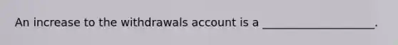 An increase to the withdrawals account is a ____________________.