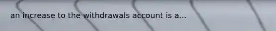 an increase to the withdrawals account is a...