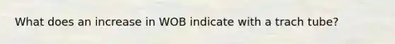 What does an increase in WOB indicate with a trach tube?
