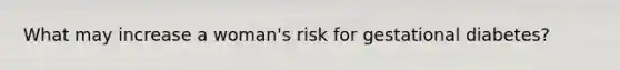 What may increase a woman's risk for gestational diabetes?