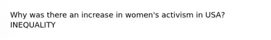 Why was there an increase in women's activism in USA? INEQUALITY