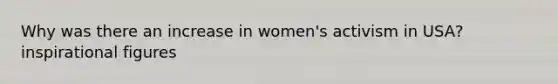 Why was there an increase in women's activism in USA? inspirational figures