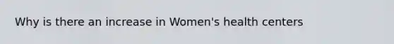 Why is there an increase in Women's health centers