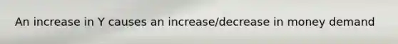 An increase in Y causes an increase/decrease in money demand