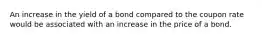 An increase in the yield of a bond compared to the coupon rate would be associated with an increase in the price of a bond.