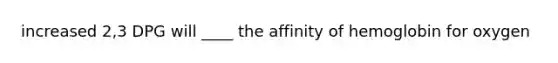 increased 2,3 DPG will ____ the affinity of hemoglobin for oxygen