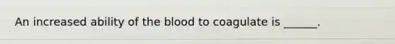 An increased ability of the blood to coagulate is ______.