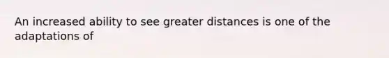 An increased ability to see greater distances is one of the adaptations of