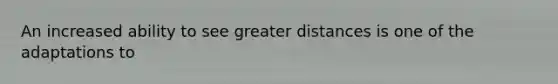 An increased ability to see greater distances is one of the adaptations to