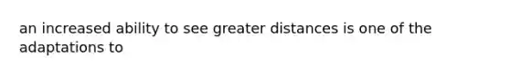 an increased ability to see greater distances is one of the adaptations to