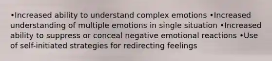 •Increased ability to understand complex emotions •Increased understanding of multiple emotions in single situation •Increased ability to suppress or conceal negative emotional reactions •Use of self-initiated strategies for redirecting feelings