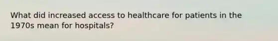 What did increased access to healthcare for patients in the 1970s mean for hospitals?