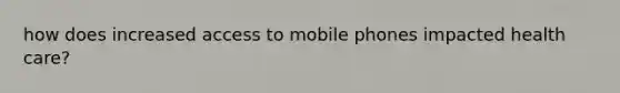 how does increased access to mobile phones impacted health care?