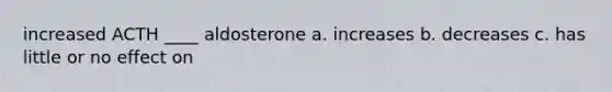 increased ACTH ____ aldosterone a. increases b. decreases c. has little or no effect on