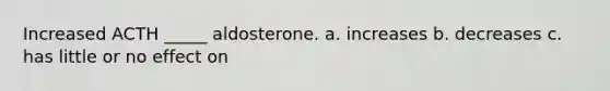 Increased ACTH _____ aldosterone. a. increases b. decreases c. has little or no effect on