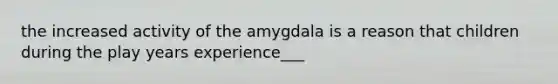 the increased activity of the amygdala is a reason that children during the play years experience___