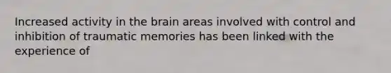 Increased activity in the brain areas involved with control and inhibition of traumatic memories has been linked with the experience of