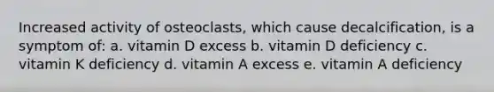 Increased activity of osteoclasts, which cause decalcification, is a symptom of: a. vitamin D excess b. vitamin D deficiency c. vitamin K deficiency d. vitamin A excess e. vitamin A deficiency