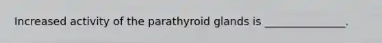 Increased activity of the parathyroid glands is _______________.