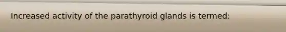 Increased activity of the parathyroid glands is termed: