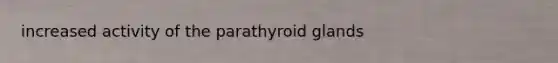 increased activity of the parathyroid glands