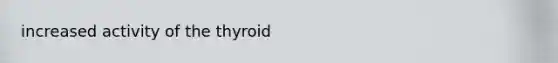 increased activity of the thyroid
