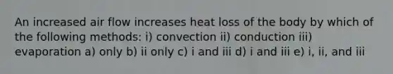 An increased air flow increases heat loss of the body by which of the following methods: i) convection ii) conduction iii) evaporation a) only b) ii only c) i and iii d) i and iii e) i, ii, and iii