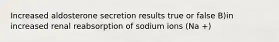 Increased aldosterone secretion results true or false B)in increased renal reabsorption of sodium ions (Na +)