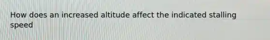 How does an increased altitude affect the indicated stalling speed